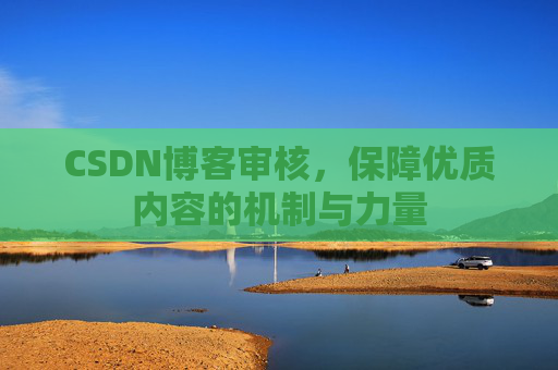 CSDN博客审核,保障优质内容的机制与力量 CSDN博客审核,保障优质内容的机制与力量